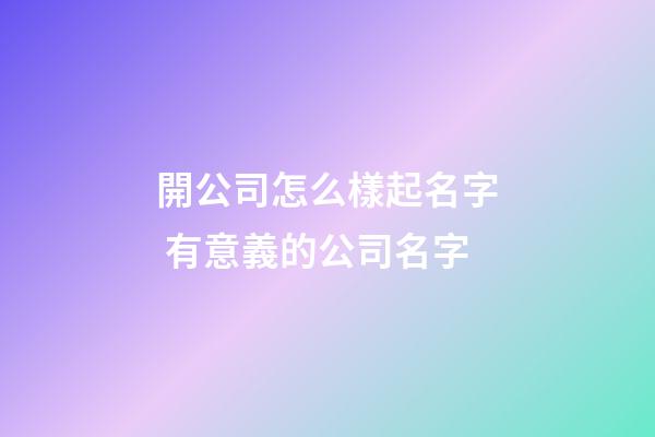 開公司怎么樣起名字 有意義的公司名字-第1張-公司起名-玄機派